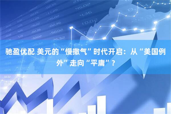 驰盈优配 美元的“慢撒气”时代开启：从“美国例外”走向“平庸”？