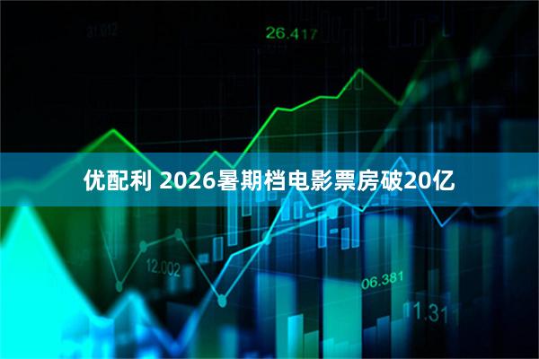优配利 2026暑期档电影票房破20亿