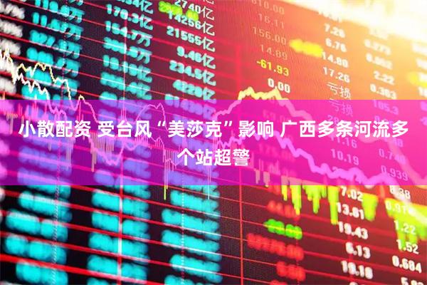 小散配资 受台风“美莎克”影响 广西多条河流多个站超警