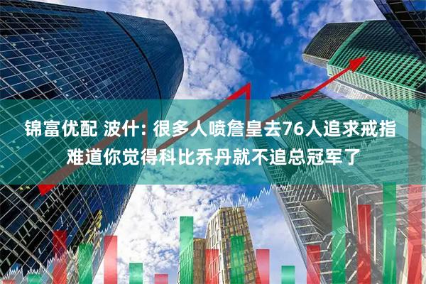 锦富优配 波什: 很多人喷詹皇去76人追求戒指 难道你觉得科比乔丹就不追总冠军了